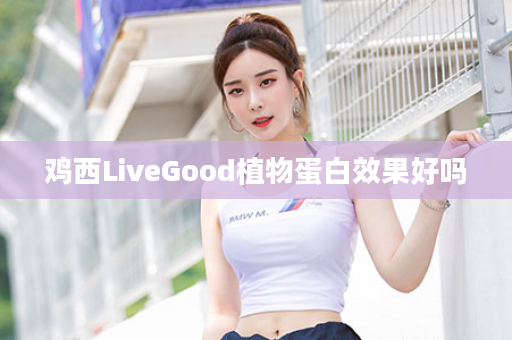 鸡西LiveGood植物蛋白效果好吗