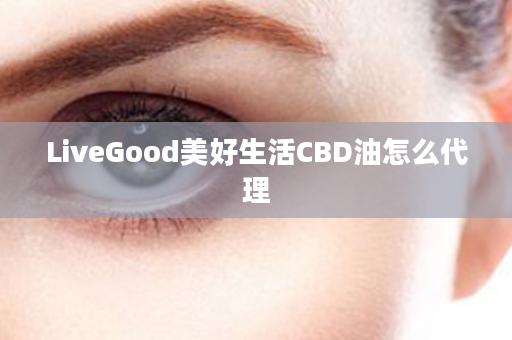 LiveGood美好生活CBD油怎么代理