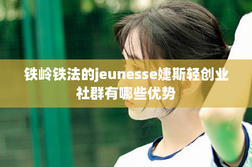 铁岭铁法的jeunesse婕斯轻创业社群有哪些优势