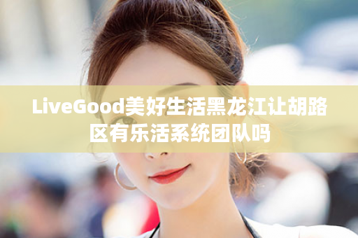 LiveGood美好生活黑龙江让胡路区有乐活系统团队吗