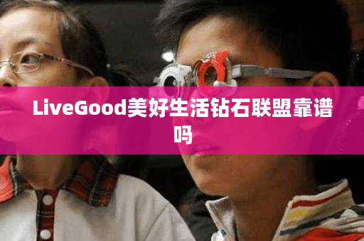 LiveGood美好生活钻石联盟靠谱吗