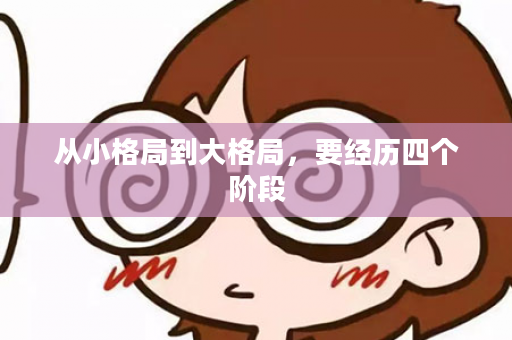 从小格局到大格局，要经历四个阶段