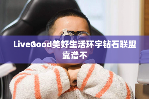 LiveGood美好生活环宇钻石联盟靠谱不