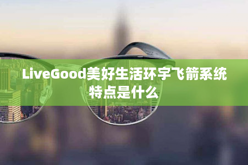 LiveGood美好生活环宇飞箭系统特点是什么