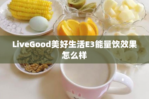 LiveGood美好生活E3能量饮效果怎么样