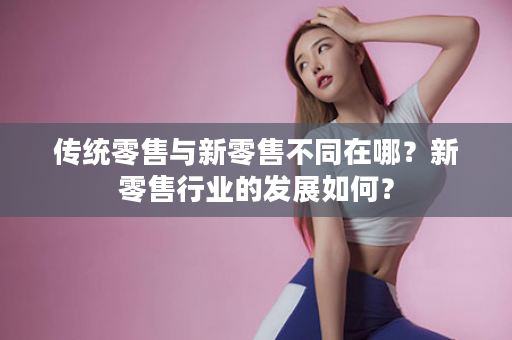 传统零售与新零售不同在哪？新零售行业的发展如何？