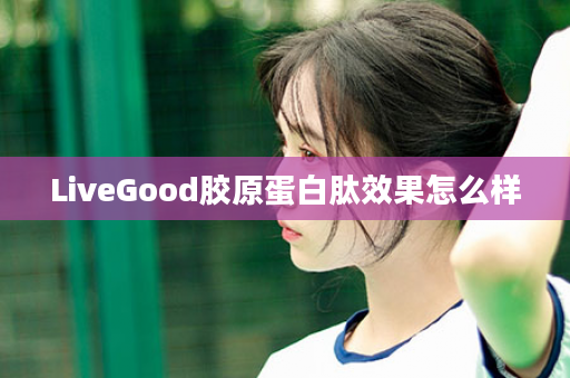 LiveGood胶原蛋白肽效果怎么样