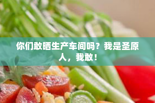 你们敢晒生产车间吗？我是圣原人，我敢！
