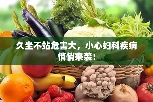 久坐不站危害大，小心妇科疾病悄悄来袭！