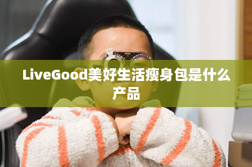 LiveGood美好生活瘦身包是什么产品