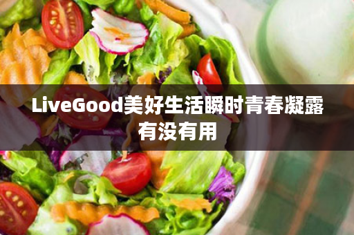 LiveGood美好生活瞬时青春凝露有没有用