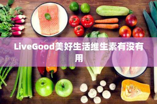 LiveGood美好生活维生素有没有用