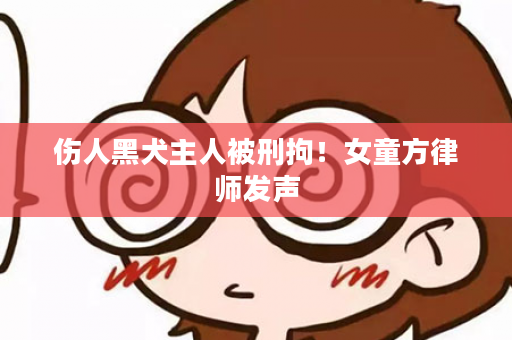 伤人黑犬主人被刑拘！女童方律师发声