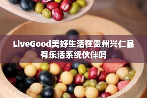 LiveGood美好生活在贵州兴仁县有乐活系统伙伴吗