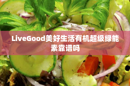 LiveGood美好生活有机超级绿能素靠谱吗