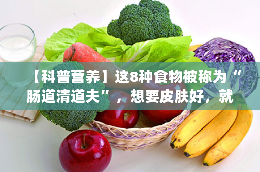 【科普营养】这8种食物被称为“肠道清道夫”，想要皮肤好，就要多吃它