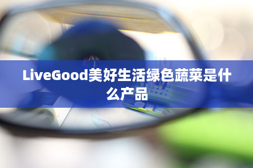 LiveGood美好生活绿色蔬菜是什么产品