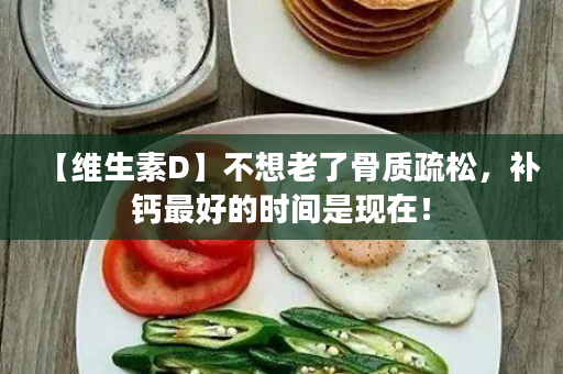 【维生素D】不想老了骨质疏松，补钙最好的时间是现在！