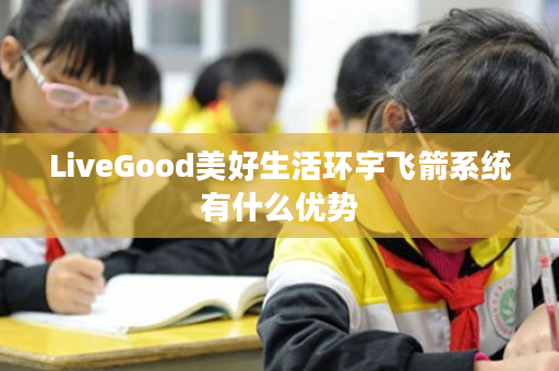 LiveGood美好生活环宇飞箭系统有什么优势