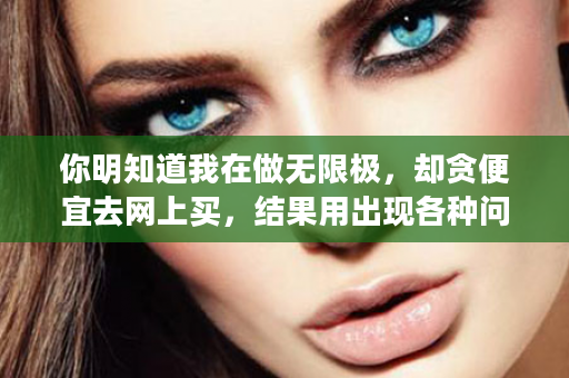 你明知道我在做无限极，却贪便宜去网上买，结果用出现各种问题又来找我...