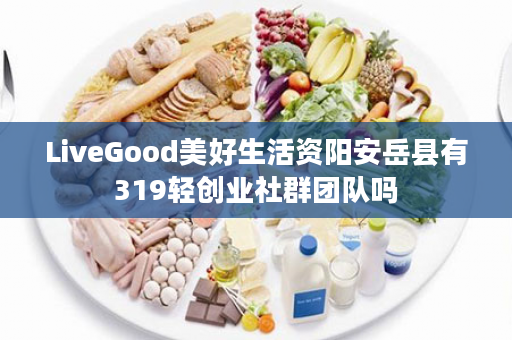 LiveGood美好生活资阳安岳县有319轻创业社群团队吗