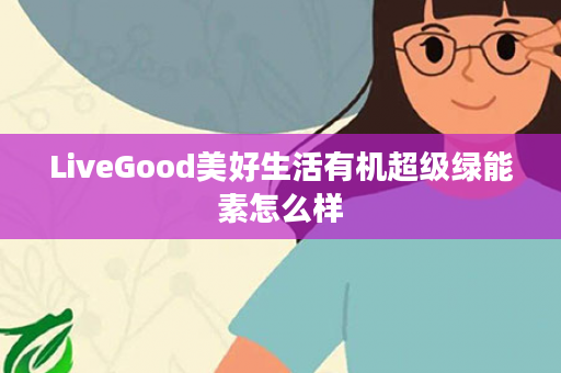 LiveGood美好生活有机超级绿能素怎么样