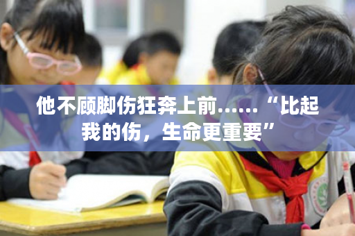 他不顾脚伤狂奔上前……“比起我的伤，生命更重要”