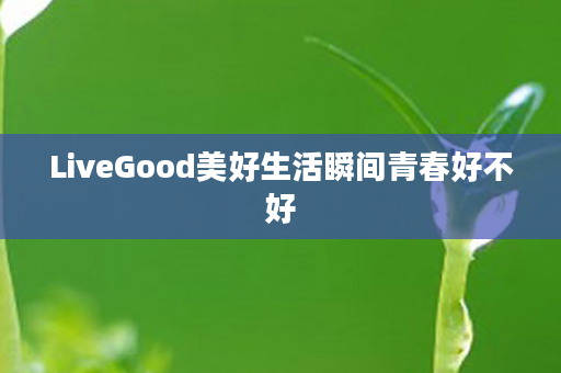 LiveGood美好生活瞬间青春好不好