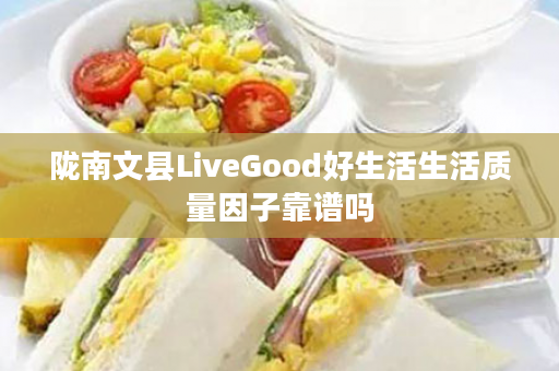 陇南文县LiveGood好生活生活质量因子靠谱吗