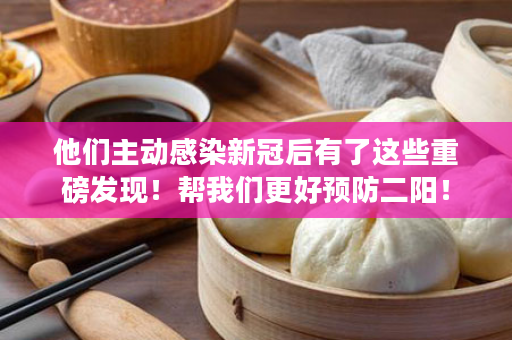 他们主动感染新冠后有了这些重磅发现！帮我们更好预防二阳！