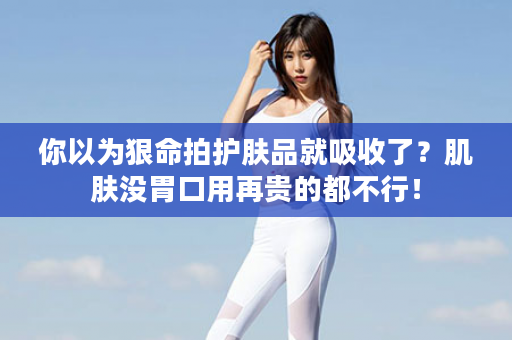 你以为狠命拍护肤品就吸收了？肌肤没胃口用再贵的都不行！
