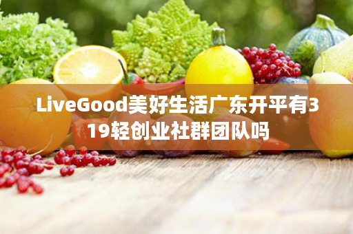 LiveGood美好生活广东开平有319轻创业社群团队吗