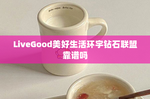 LiveGood美好生活环宇钻石联盟靠谱吗