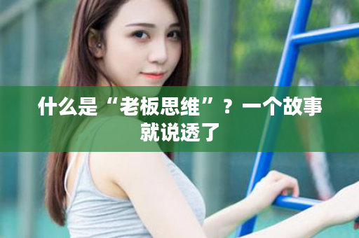 什么是“老板思维”？一个故事就说透了