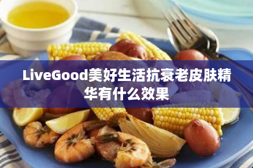 LiveGood美好生活抗衰老皮肤精华有什么效果