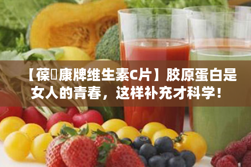 【葆苾康牌维生素C片】胶原蛋白是女人的青春，这样补充才科学！