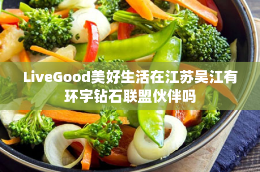 LiveGood美好生活在江苏吴江有环宇钻石联盟伙伴吗