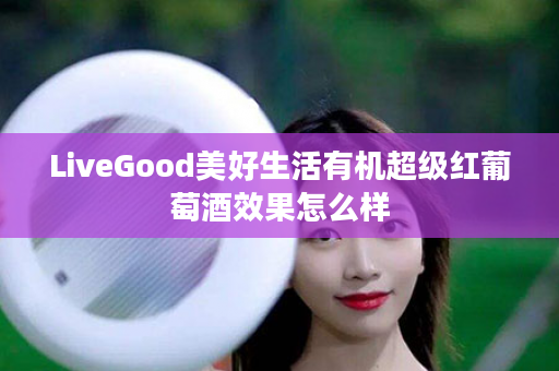 LiveGood美好生活有机超级红葡萄酒效果怎么样