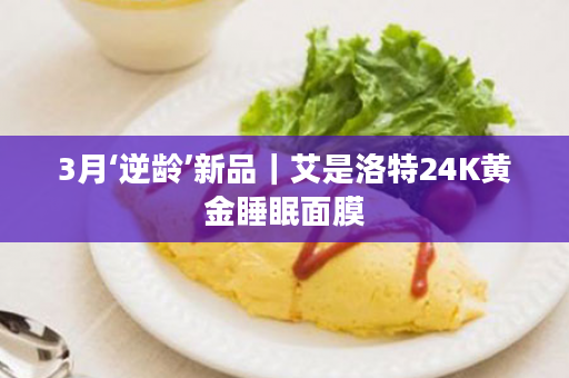 3月‘逆龄’新品｜艾是洛特24K黄金睡眠面膜