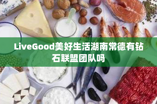 LiveGood美好生活湖南常德有钻石联盟团队吗