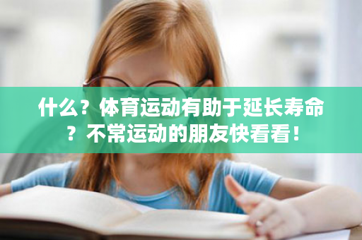 什么？体育运动有助于延长寿命？不常运动的朋友快看看！