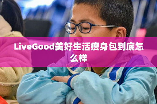 LiveGood美好生活瘦身包到底怎么样