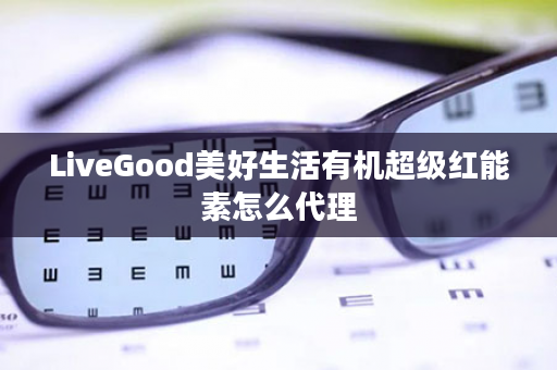 LiveGood美好生活有机超级红能素怎么代理