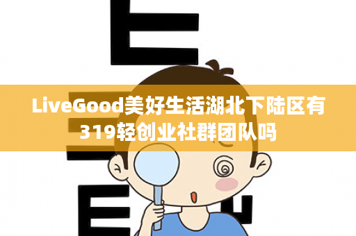 LiveGood美好生活湖北下陆区有319轻创业社群团队吗