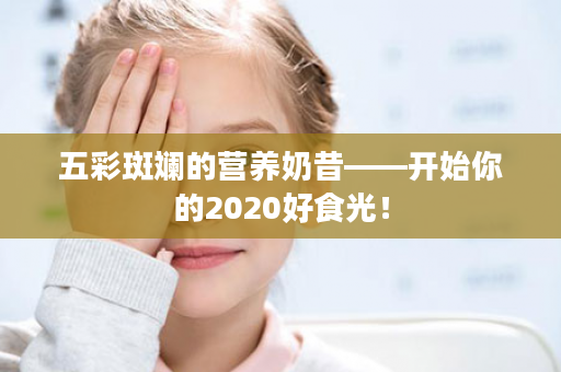 五彩斑斓的营养奶昔——开始你的2020好食光！