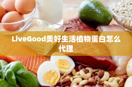 LiveGood美好生活植物蛋白怎么代理