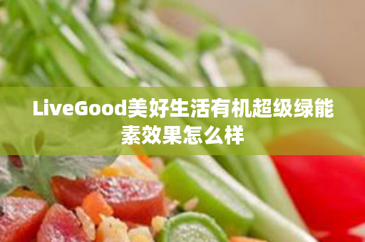 LiveGood美好生活有机超级绿能素效果怎么样