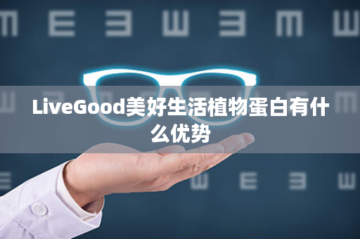 LiveGood美好生活植物蛋白有什么优势