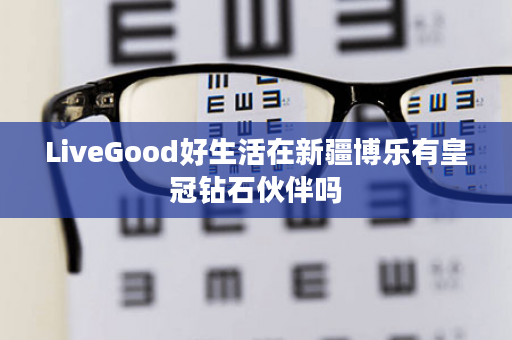 LiveGood好生活在新疆博乐有皇冠钻石伙伴吗