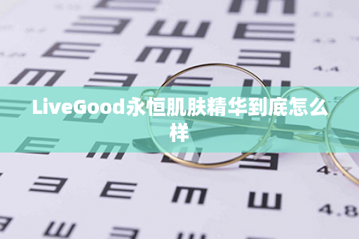 LiveGood永恒肌肤精华到底怎么样